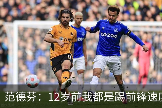 范德芬：12岁前我都是踢前锋速度奇快，后来长高变得笨拙改踢后卫