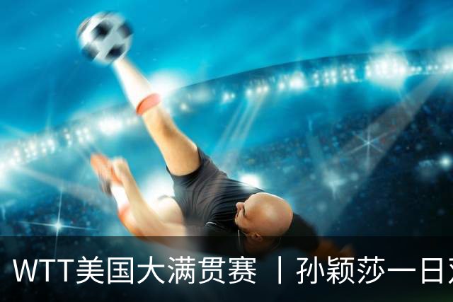 WTT美国大满贯赛 丨孙颖莎一日双赛速胜晋级